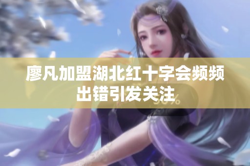 廖凡加盟湖北红十字会频频出错引发关注
