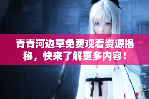 青青河边草免费观看资源揭秘，快来了解更多内容！