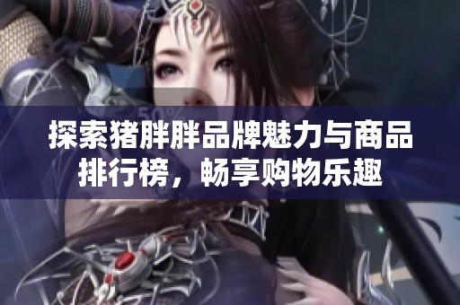 探索猪胖胖品牌魅力与商品排行榜，畅享购物乐趣