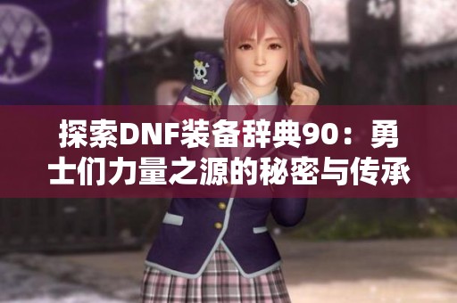 探索DNF装备辞典90：勇士们力量之源的秘密与传承