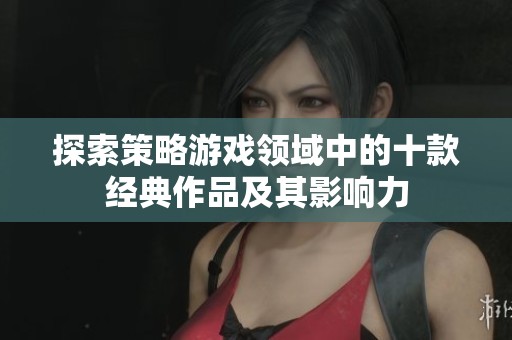 探索策略游戏领域中的十款经典作品及其影响力