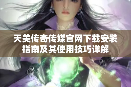 天美传奇传媒官网下载安装指南及其使用技巧详解