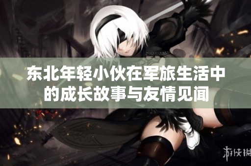 东北年轻小伙在军旅生活中的成长故事与友情见闻