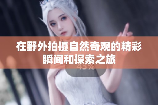 在野外拍摄自然奇观的精彩瞬间和探索之旅