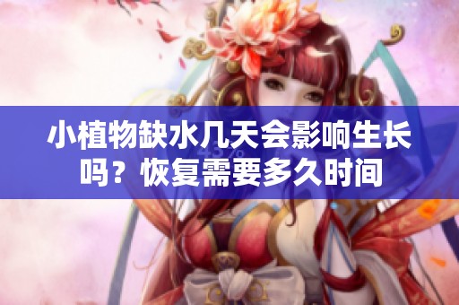 小植物缺水几天会影响生长吗？恢复需要多久时间