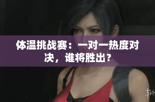 体温挑战赛：一对一热度对决，谁将胜出？