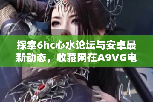探索6hc心水论坛与安卓最新动态，收藏网在A9VG电玩部落的精彩推荐