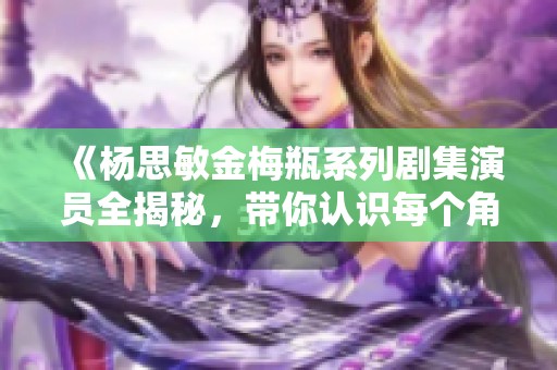 《杨思敏金梅瓶系列剧集演员全揭秘，带你认识每个角色》