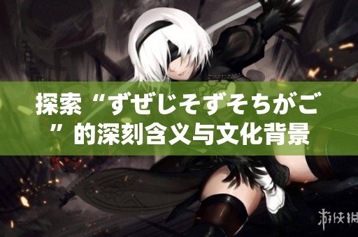 探索“ずぜじそずそちがご”的深刻含义与文化背景