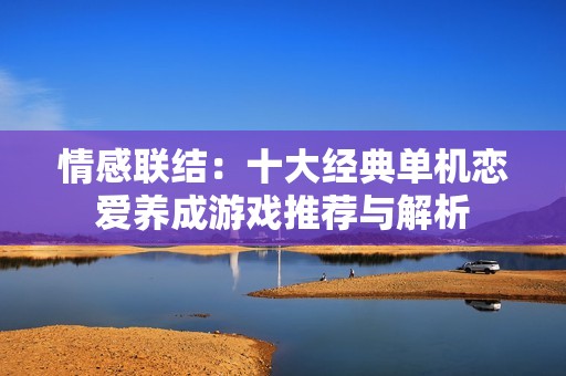 情感联结：十大经典单机恋爱养成游戏推荐与解析