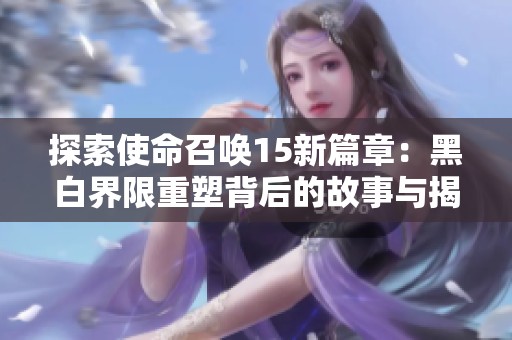探索使命召唤15新篇章：黑白界限重塑背后的故事与揭秘