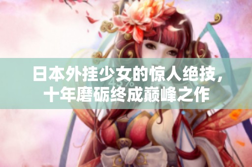 日本外挂少女的惊人绝技，十年磨砺终成巅峰之作