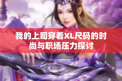 我的上司穿着XL尺码的时尚与职场压力探讨