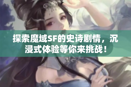 探索魔域SF的史诗剧情，沉浸式体验等你来挑战！