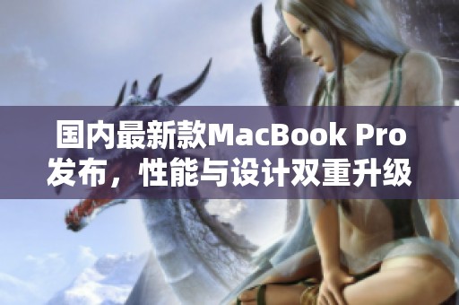 国内最新款MacBook Pro发布，性能与设计双重升级引发关注