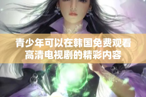 青少年可以在韩国免费观看高清电视剧的精彩内容