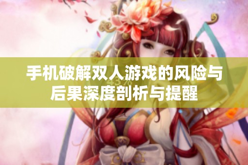手机破解双人游戏的风险与后果深度剖析与提醒