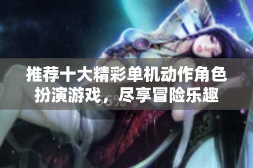 推荐十大精彩单机动作角色扮演游戏，尽享冒险乐趣