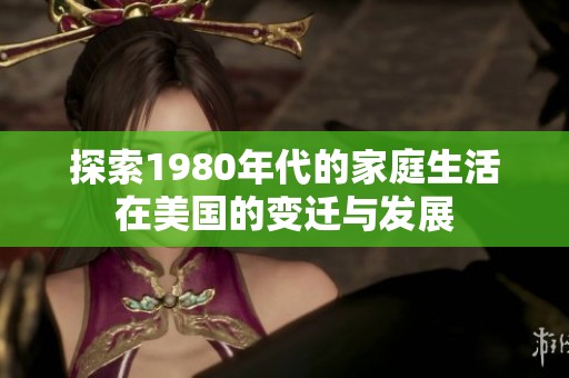 探索1980年代的家庭生活在美国的变迁与发展