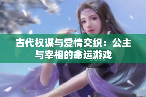 古代权谋与爱情交织：公主与宰相的命运游戏