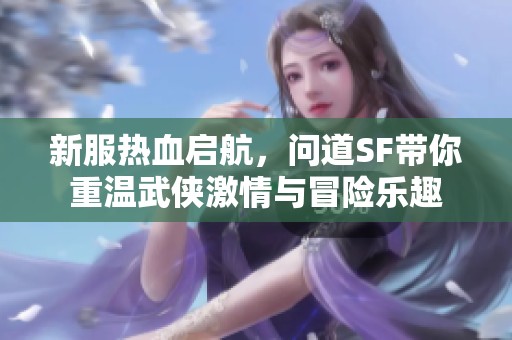 新服热血启航，问道SF带你重温武侠激情与冒险乐趣