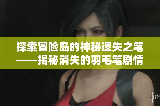 探索冒险岛的神秘遗失之笔——揭秘消失的羽毛笔剧情