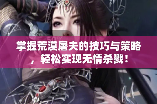 掌握荒漠屠夫的技巧与策略，轻松实现无情杀戮！