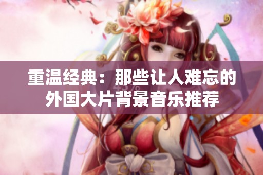 重温经典：那些让人难忘的外国大片背景音乐推荐