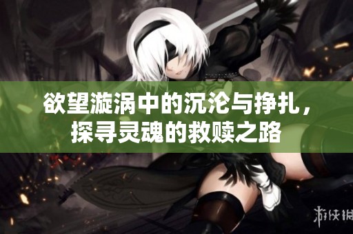 欲望漩涡中的沉沦与挣扎，探寻灵魂的救赎之路