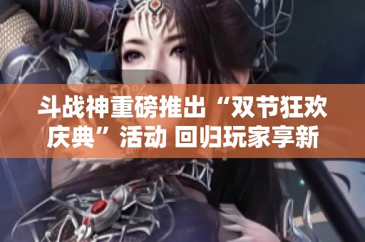 斗战神重磅推出“双节狂欢庆典”活动 回归玩家享新角色直升至55级