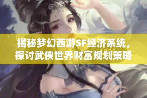 揭秘梦幻西游SF经济系统，探讨武侠世界财富规划策略
