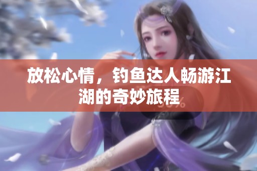 放松心情，钓鱼达人畅游江湖的奇妙旅程