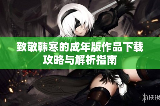 致敬韩寒的成年版作品下载攻略与解析指南