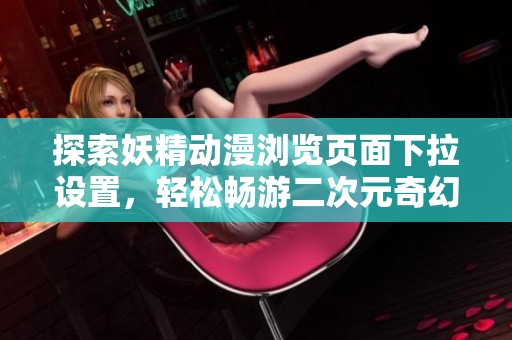 探索妖精动漫浏览页面下拉设置，轻松畅游二次元奇幻世界