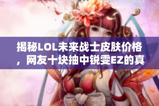 揭秘LOL未来战士皮肤价格，网友十块抽中锐雯EZ的真实体验