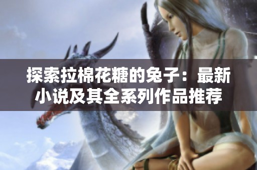 探索拉棉花糖的兔子：最新小说及其全系列作品推荐