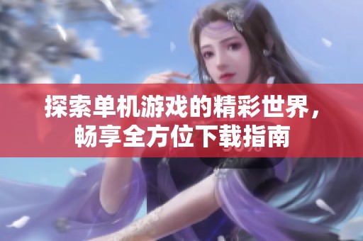 探索单机游戏的精彩世界，畅享全方位下载指南