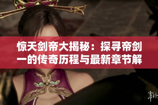 惊天剑帝大揭秘：探寻帝剑一的传奇历程与最新章节解析