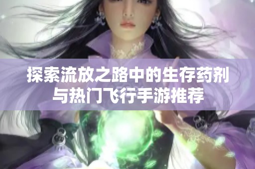 探索流放之路中的生存药剂与热门飞行手游推荐