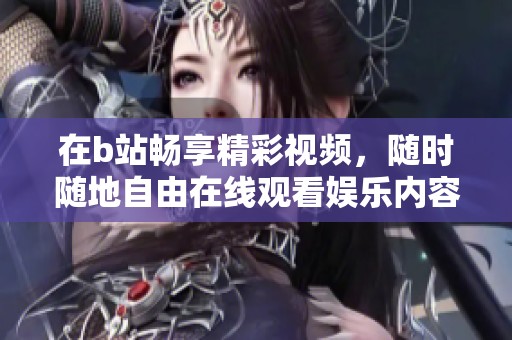 在b站畅享精彩视频，随时随地自由在线观看娱乐内容