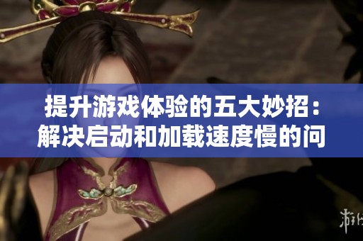 提升游戏体验的五大妙招：解决启动和加载速度慢的问题