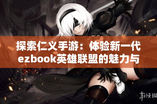 探索仁义手游：体验新一代ezbook英雄联盟的魅力与乐趣