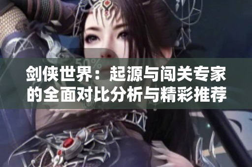 剑侠世界：起源与闯关专家的全面对比分析与精彩推荐
