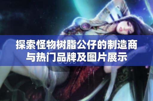 探索怪物树脂公仔的制造商与热门品牌及图片展示