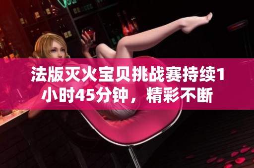 法版灭火宝贝挑战赛持续1小时45分钟，精彩不断