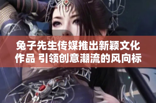 兔子先生传媒推出新颖文化作品 引领创意潮流的风向标