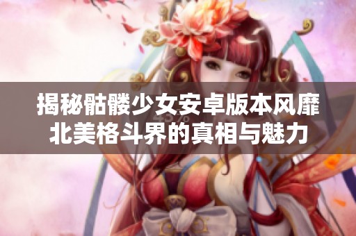 揭秘骷髅少女安卓版本风靡北美格斗界的真相与魅力