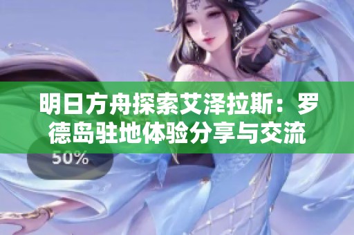 明日方舟探索艾泽拉斯：罗德岛驻地体验分享与交流
