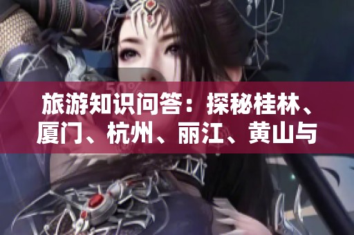 旅游知识问答：探秘桂林、厦门、杭州、丽江、黄山与贵阳的魅力之旅