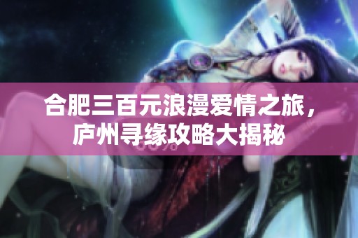 合肥三百元浪漫爱情之旅，庐州寻缘攻略大揭秘